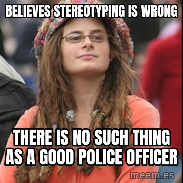 College Liberal meme: Believes stereotyping is wrong / there is no such thing as a good police officer