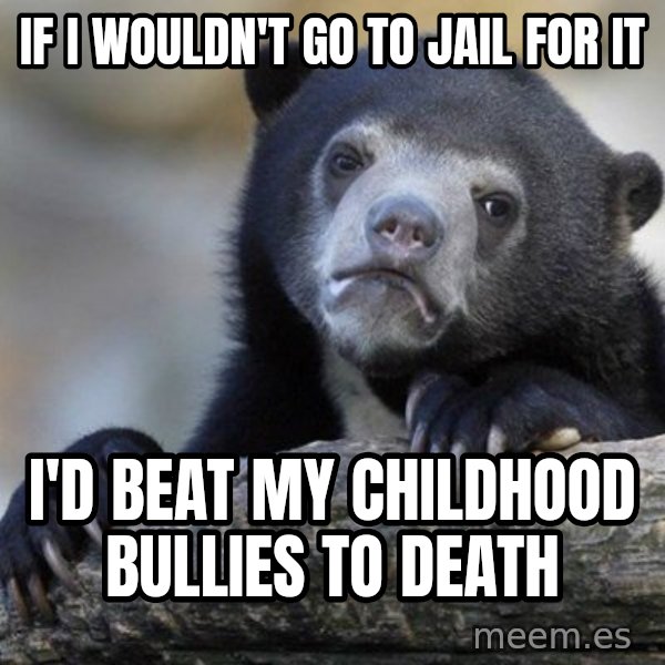 Confession Bear meme: if i wouldn't go to jail for it / I'd beat my childhood bullies to death