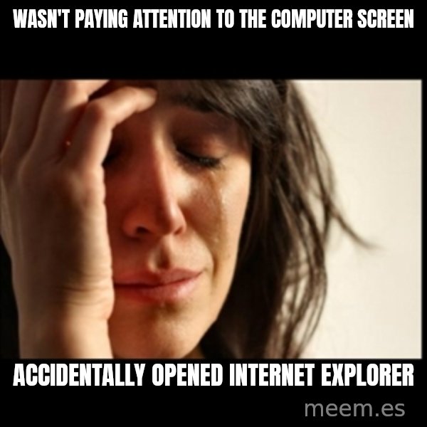 First World Problems meme: wasn't Paying attention to the computer screen / ACCIDENTALLY Opened Internet Explorer