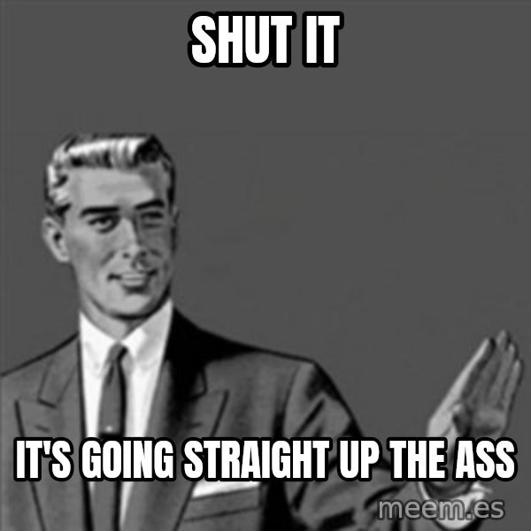 Correction Guy meme: SHUT IT / IT'S GOING STRAIGHT UP THE ASS
