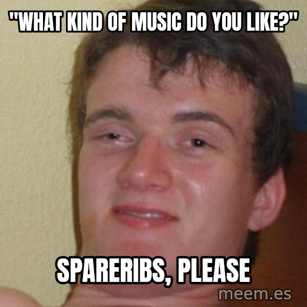 really high guy meme: "What kind of music DO YOU LIKE?" / sPARERIBS, PLEASE