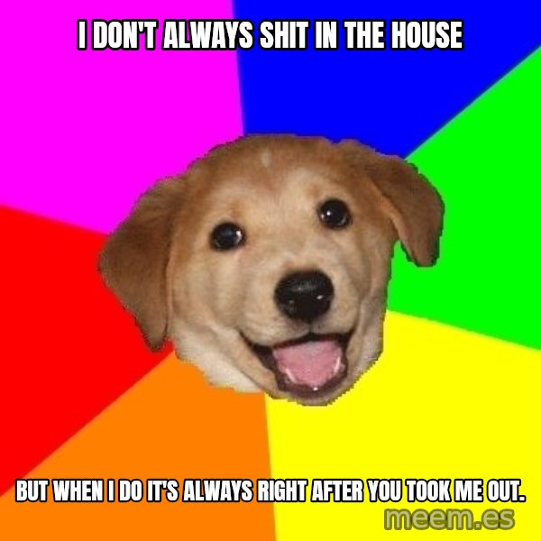 Advice Dog meme: I don't Always shit in the house / but when I do it's always right after you took me out.