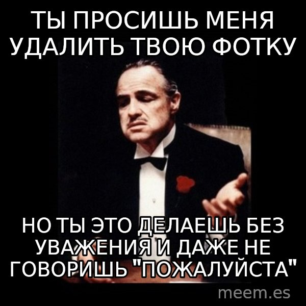 The Godfather meme: ты просишь меня удалить твою фотку / но ты это делаешь без уважения и даже не говоришь "пожалуйста"