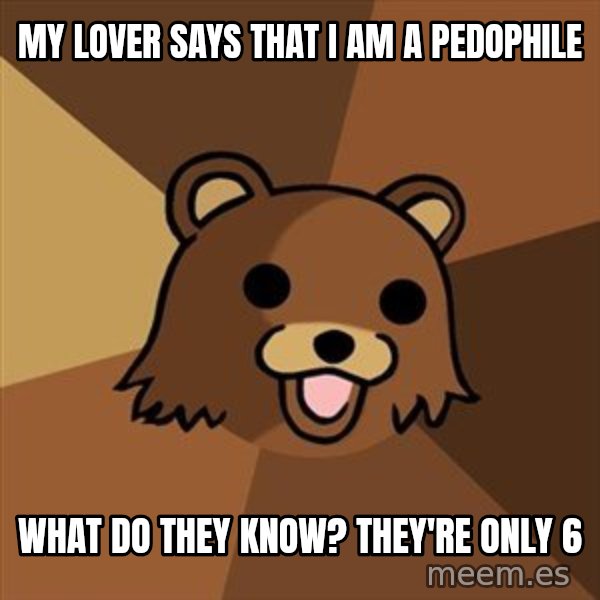 Pedobear meme: My lover says that i am a pedophile / what do they know? they're only 6