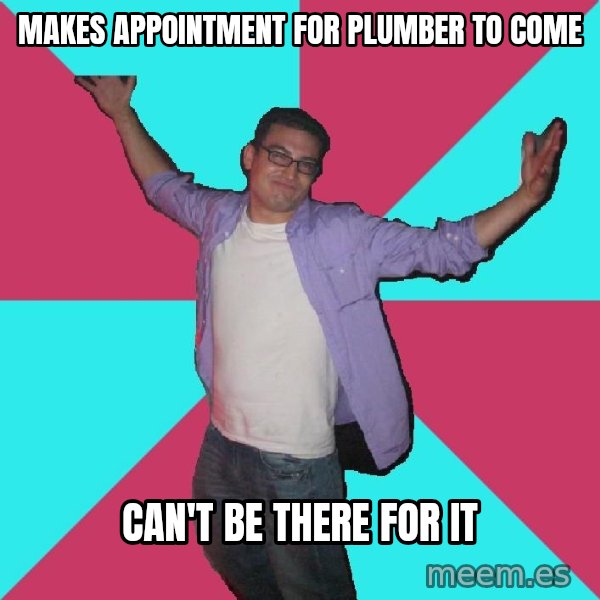 Douchebag Roommate meme: MAKES APPOINTMENT FOR PLUMBER TO COME / can't be there for it