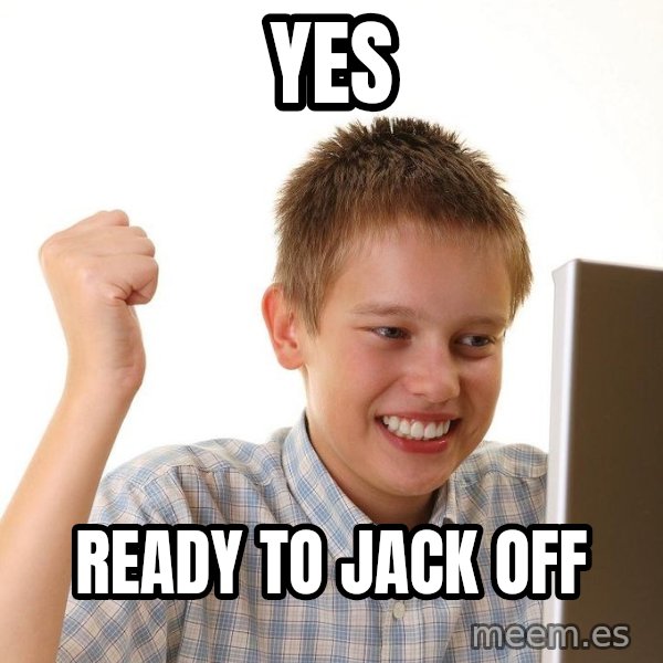 First Day on the internet kid meme: YES / READY TO JACK OFF