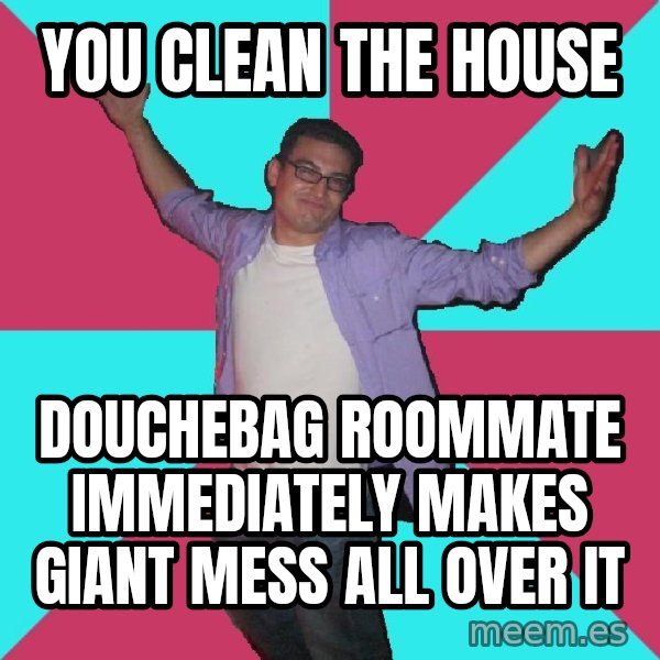 Douchebag Roommate meme: YOU CLEAN THE HOUSE / DOUCHEBAG ROOMMATE IMMEDIATELY MAKES GIANT MESS ALL OVER IT