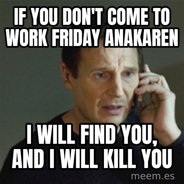 taken meme meme: if you don't come to work Friday Anakaren / I will find you, and I will kill you