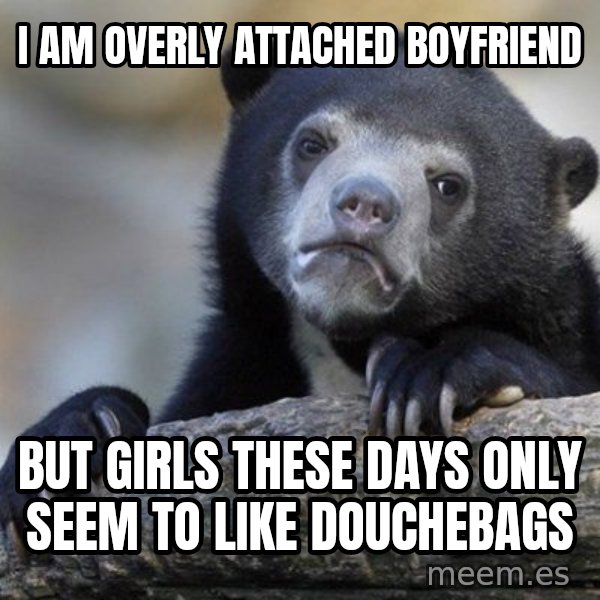Confession Bear meme: I am overly attached boyfriend / but girls these days only seem to like douchebags