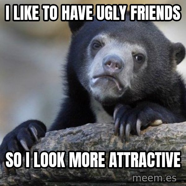 Confession Bear meme: I like to have ugly friends / so I look more attractive