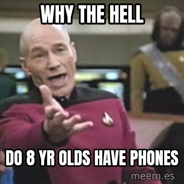 Captain Picard meme: WHY THE HELL / DO 8 YR OLDS HAVE PHONES