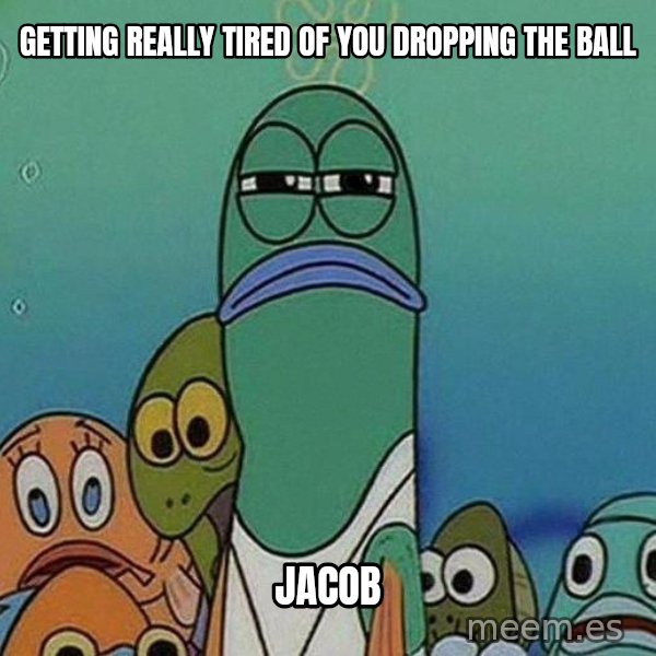 Serious Fish Spongebob meme: GETTING REALLY TIRED OF YOU DROPPING THE BALL / JACOB