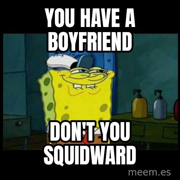 Don't you, Squidward? meme: YOU HAVE A BOYFRIEND / DON'T YOU SQUIDWARD