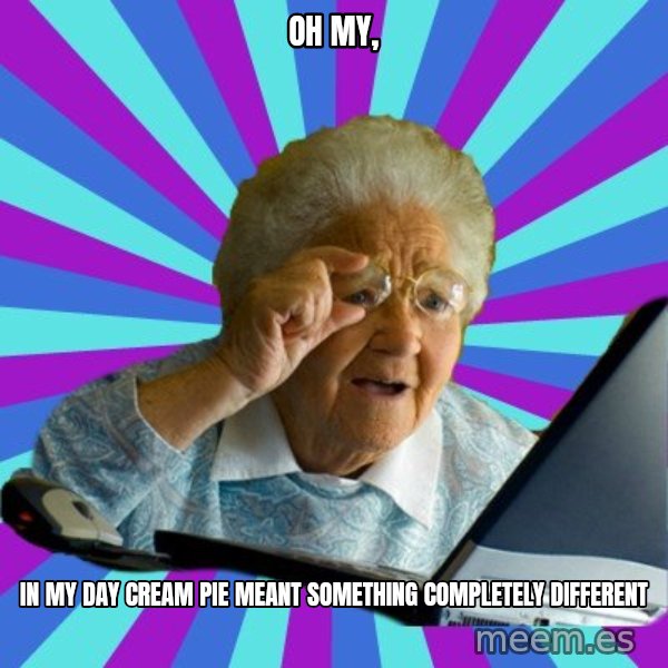 old lady meme: oh my, / in my day cream pie meant something completely different