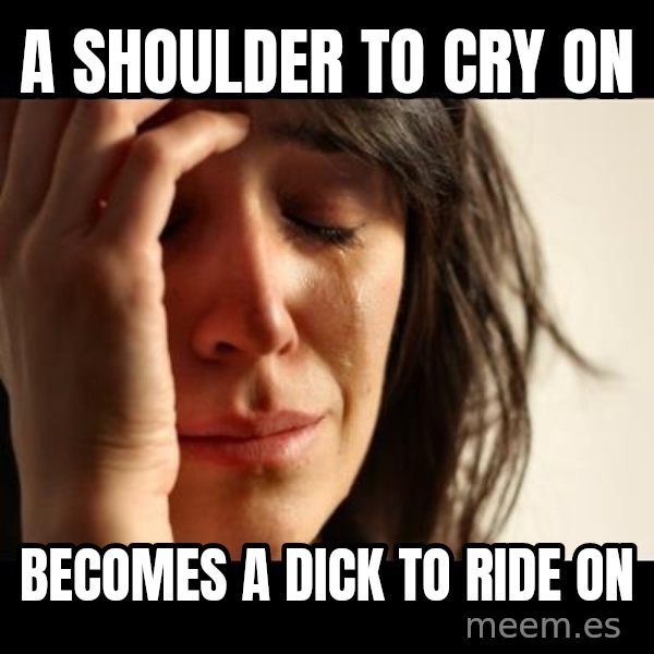 crying girl sad meme: A SHOULDER TO CRY ON / BECOMES A DICK TO RIDE ON