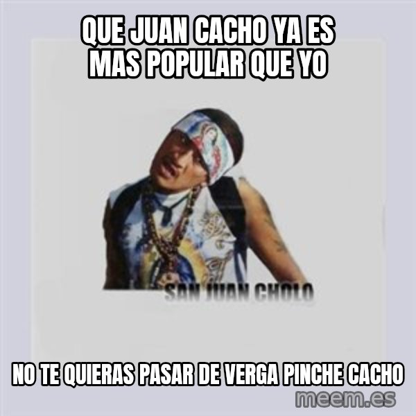 san juan cholo meme: que juan cacho ya es mas popular que yo / no te quieras pasar de verga pinche cacho