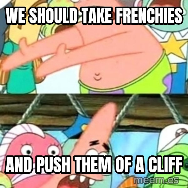 Push it Somewhere Else Patrick meme: We should take Frenchies / and push them of a cliff