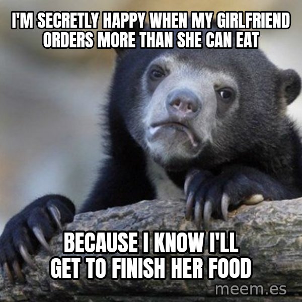 Confession Bear meme: I'M SECRETLY HAPPY WHEN MY GIRLFRIEND ORDERS MORE THAN SHE CAN EAT / BECAUSE I KNOW I'LL GET TO FINISH HER FOOD