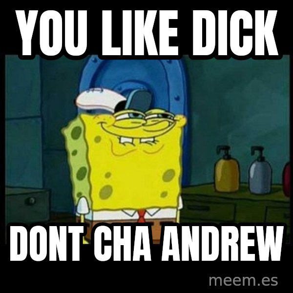 Don't you, Squidward? meme: YOU LIKE DICK / DONT CHA ANDREW
