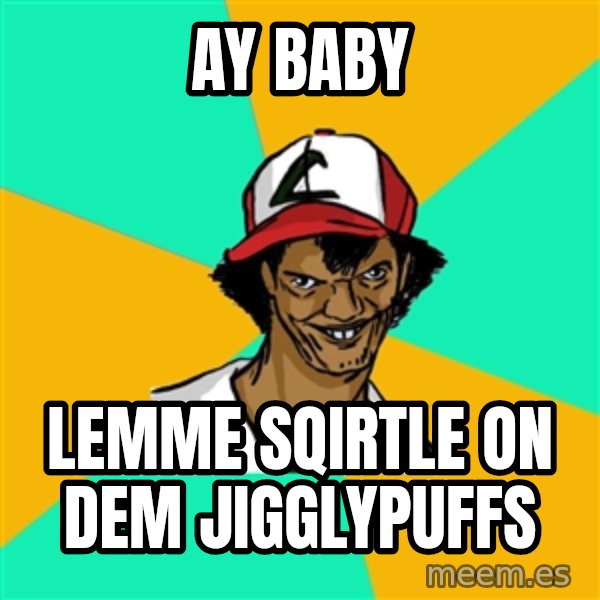 Ash Pedreiro meme: AY baby / lemme sqirtle on dem jigglypuffs