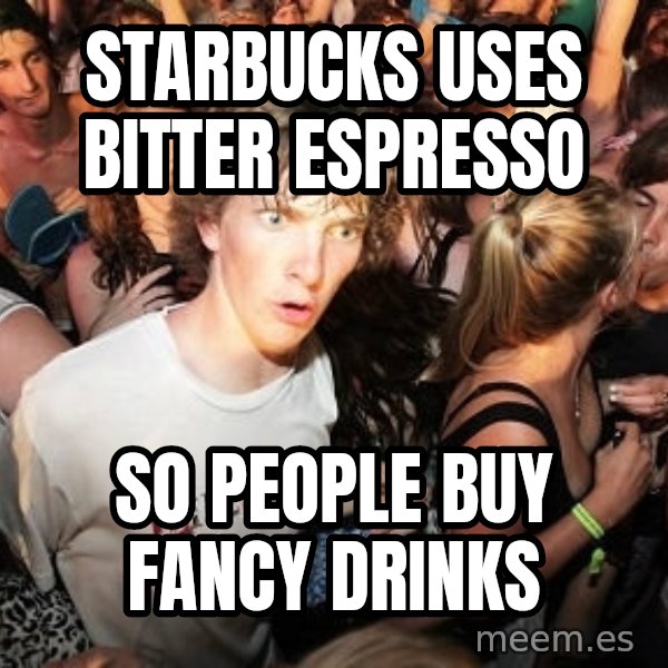 Sudden Realization Ralph meme: Starbucks uses bitter espresso / so people buy fancy drinks