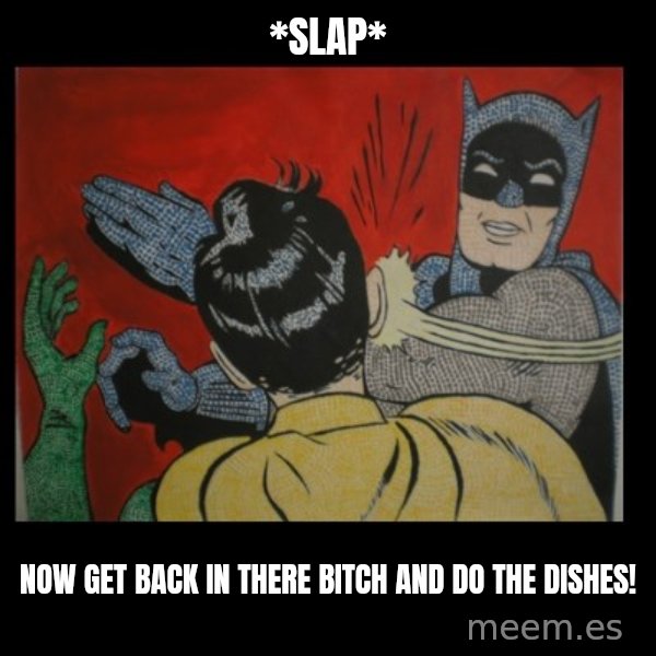 Batman Slappp meme: *slap* / now get back in there bitch and do the dishes!