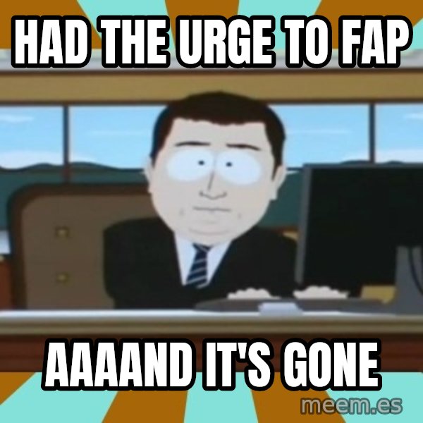 And it's gone meme: Had the urge to Fap / Aaaand it's gone