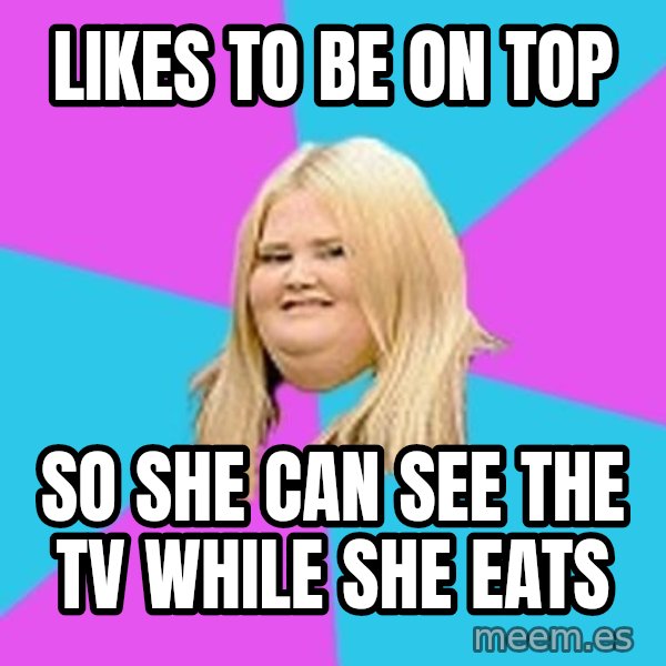 Fat Girl meme: likes to be on top / so she can see the tv while she eats