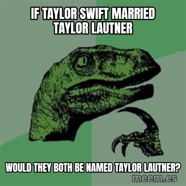 Philosoraptor meme: if taylor swift married taylor lautner / would they both be named taylor lautner?