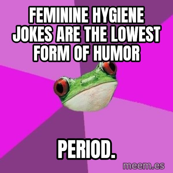Foul Bachelorette Frog meme: FEminine hygiene jokes are the loWest form of humor / Period.