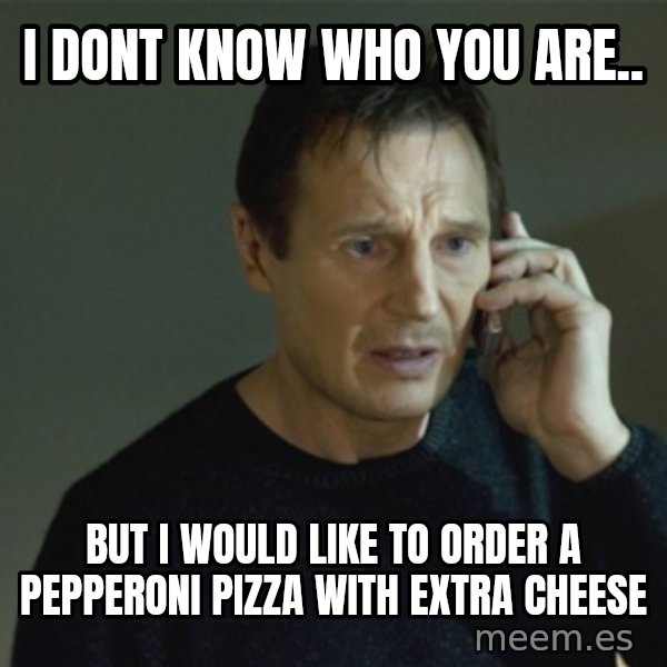 I don't know who you are... meme: I DONT KNOW WHO YOU ARE.. / BUT I WOULD LIKE TO ORDER A PEPPERONI PIZZA WITH EXTRA CHEESE