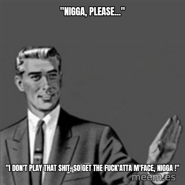 Correction Guy meme: "nigga, please..." / "i don't play that shit, so get the fuck'atta m'face, nigga !"