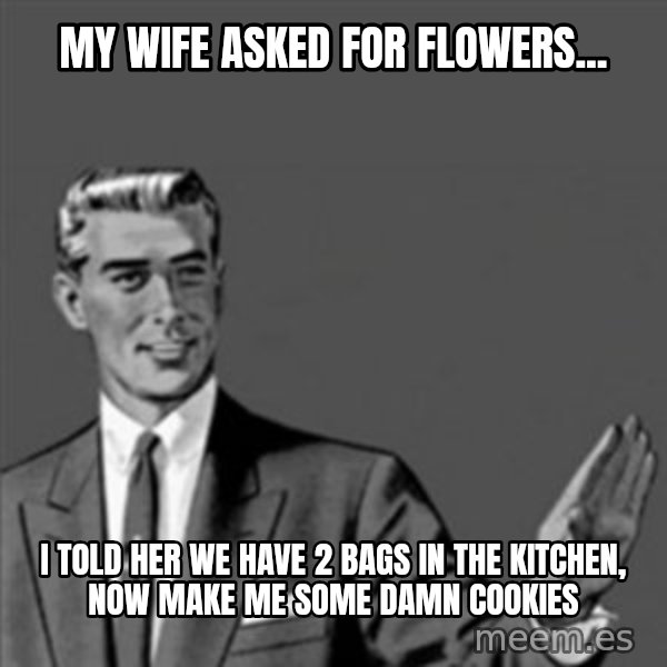 Correction Guy meme: My Wife asked for flowers... / I told her we have 2 bags in the kitchen, now make me some damn cookies