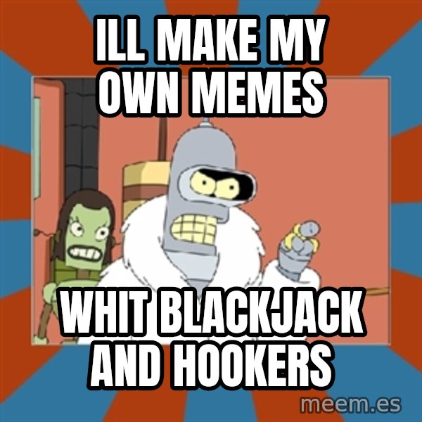 Blackjack and hookers bender meme: ill make my own memes / whit blackjack and hookers
