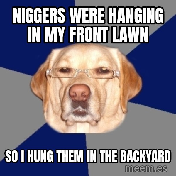 Racist Dog meme: Niggers were hanging in my front lawn / So i hung them in the backyard