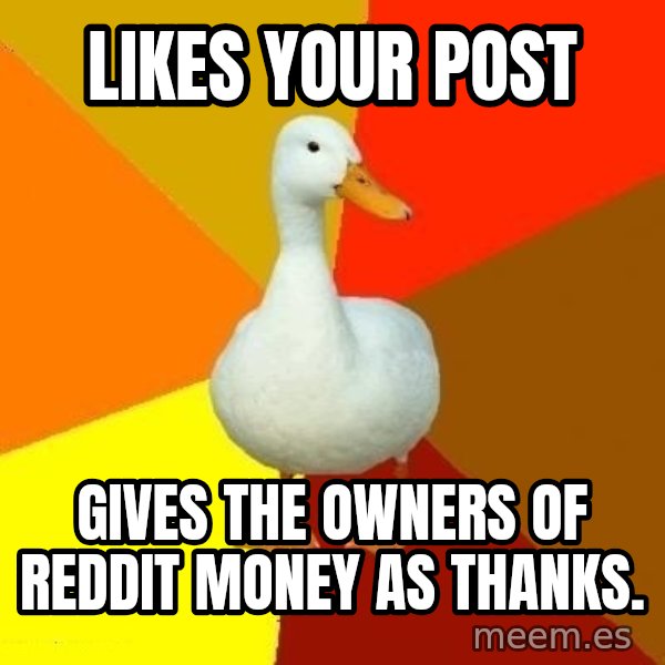 Technologically Impaired Duck meme: Likes your post / gives the owners of reddit money as thanks.