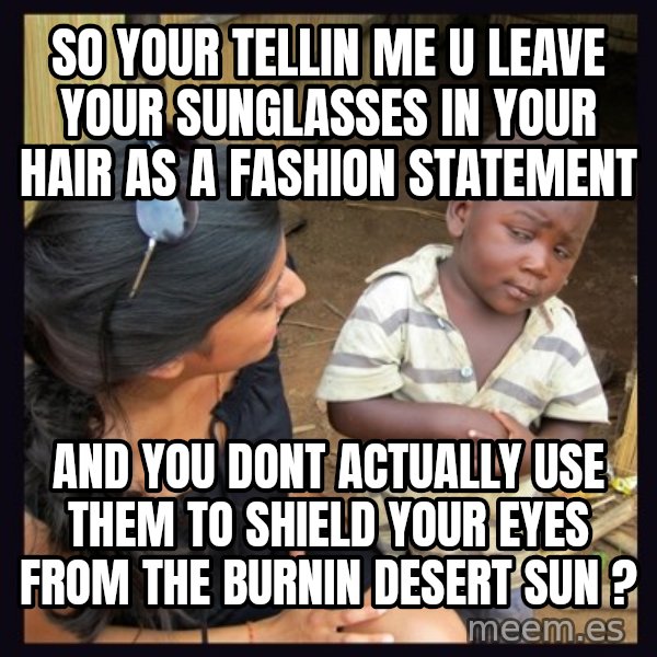 Skeptical 3rd World Kid meme: so your tellin me u leave your sunglasses in your hair as a fashion statement / and you dont actually use them to shield your eyes from the burnin desert sun ?