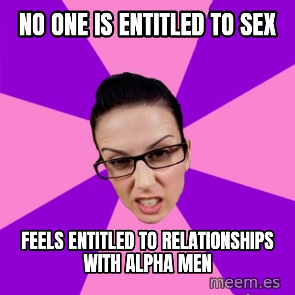 Privilege Denying Feminist meme: no one is entitled to sex / feels entitled to relationships with alpha men