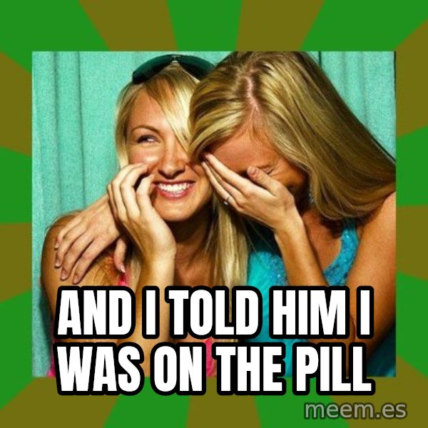 Laughing Girls  meme: AND I TOLD HIM I WAS ON THE PILL