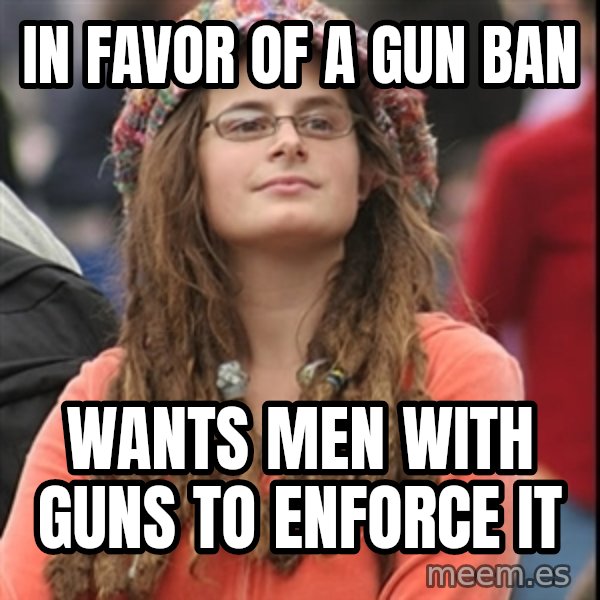 College Liberal meme: in favor of a gun ban / wants men with guns to enforce it