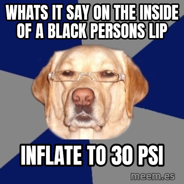 Racist Dog meme: whats it say on the inside of a black persons lip / inflate to 30 psi