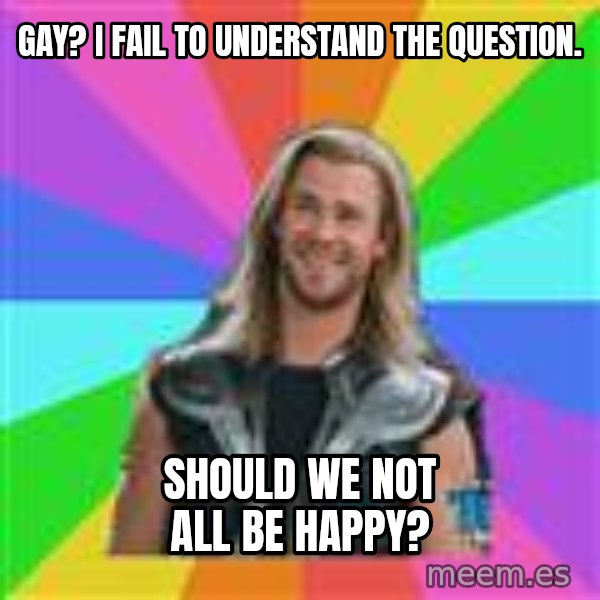 Overly Accepting Thor meme: gay? I fail to understand the question. / SHould we not all be happy?
