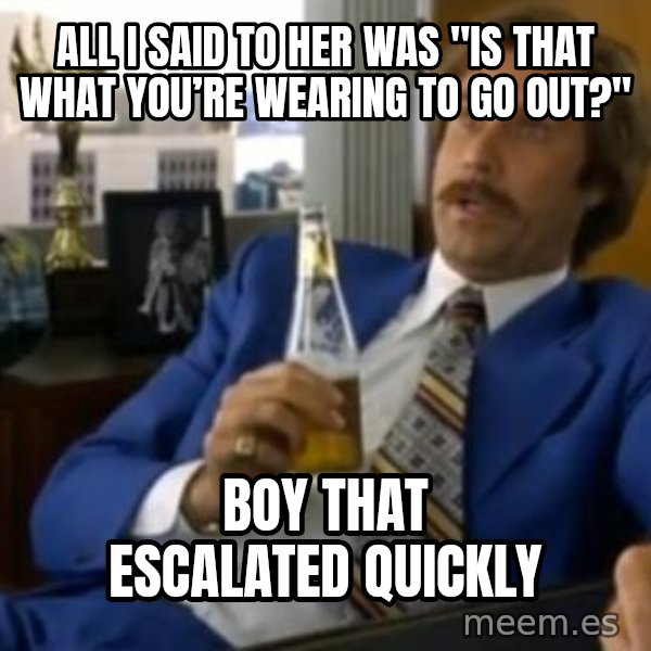 That escalated quickly-Ron Burgundy meme: all i said to her was "Is that what you’re wearing to go out?" / boy that escalated quickly