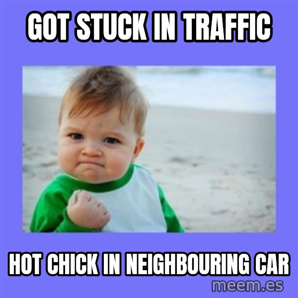 Baby fist meme: gOT STUCK IN TRAFFIC / HOT CHICK IN NEIGHBOURING CAR