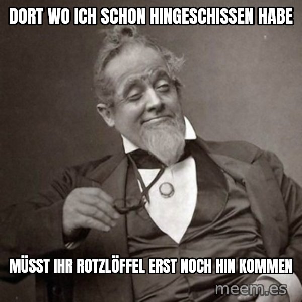 1889 [10] guy meme: dort wo ich schon hingeschissen habe / müsst ihr rotzlöffel erst noch hin kommen