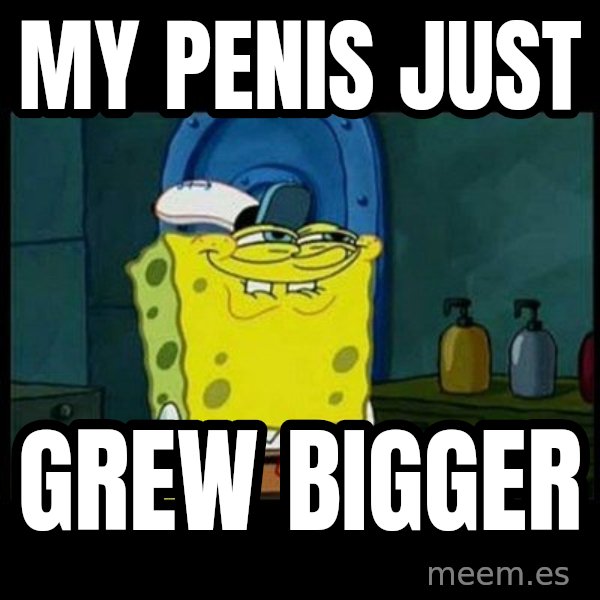 Don't you, Squidward? meme: MY PENIS JUST / GREW BIGGER