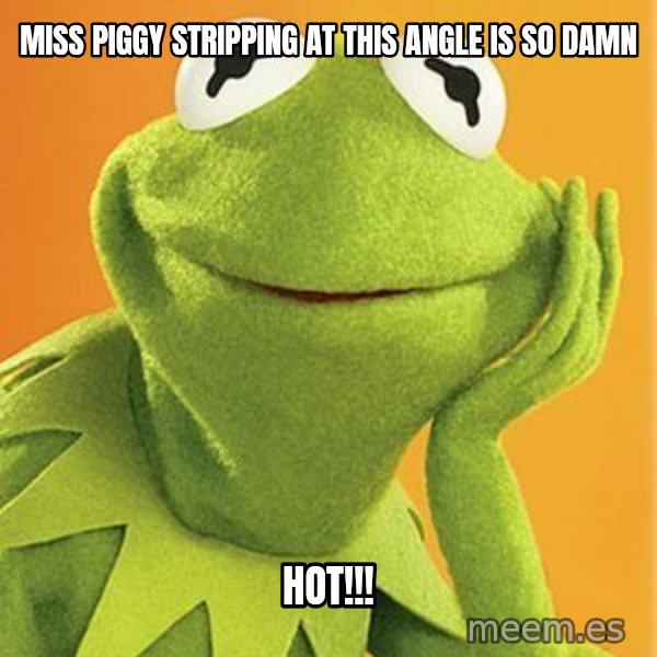 Kermit the frog meme: MISS PIGGY STRIPPING AT THIS ANGLE IS SO DAMN / HOT!!!