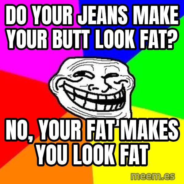 Trollface meme: Do your jeans make your butt look fat? / no, your fat makes you look fat