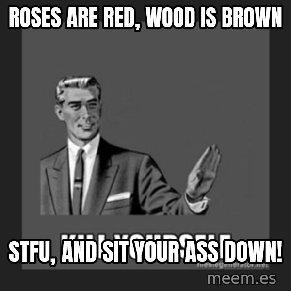 kill yourself guy meme: Roses are red, wood is brown / STFU, and sit your ass down!