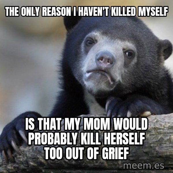 Confession Bear meme: the only reason i haven't killed myself / is that my mom would probably kill herself too out of grief